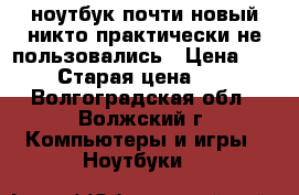 ноутбук почти новый никто практически не пользовались › Цена ­ 15 000 › Старая цена ­ 24 000 - Волгоградская обл., Волжский г. Компьютеры и игры » Ноутбуки   